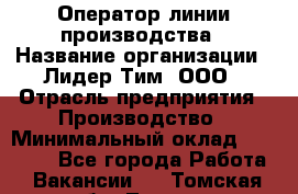 Оператор линии производства › Название организации ­ Лидер Тим, ООО › Отрасль предприятия ­ Производство › Минимальный оклад ­ 34 000 - Все города Работа » Вакансии   . Томская обл.,Томск г.